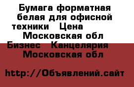 Бумага форматная белая для офисной техники › Цена ­ 1 000 - Московская обл. Бизнес » Канцелярия   . Московская обл.